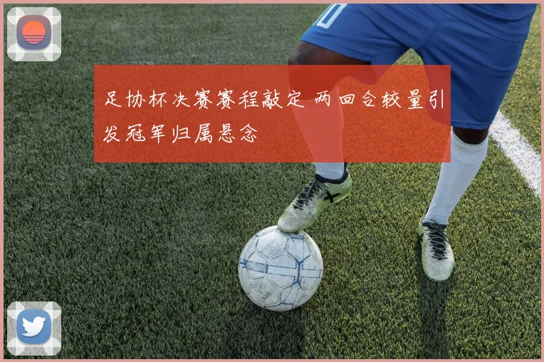 足协杯决赛赛程敲定 两回合较量引发冠军归属悬念