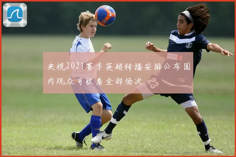 央视2021赛季英超转播安排公布国内观众可收看全部场次