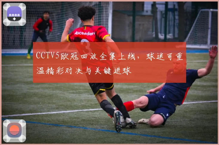 CCTV5欧冠回放全集上线,球迷可重温精彩对决与关键进球