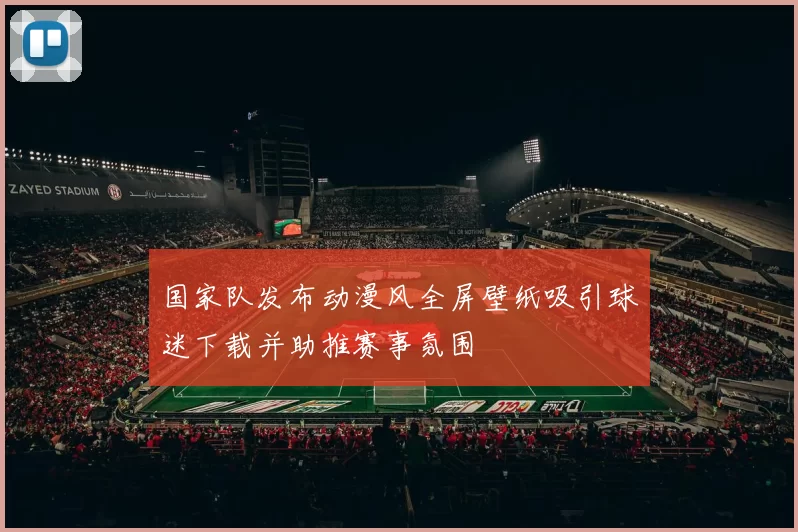 国家队发布动漫风全屏壁纸吸引球迷下载并助推赛事氛围