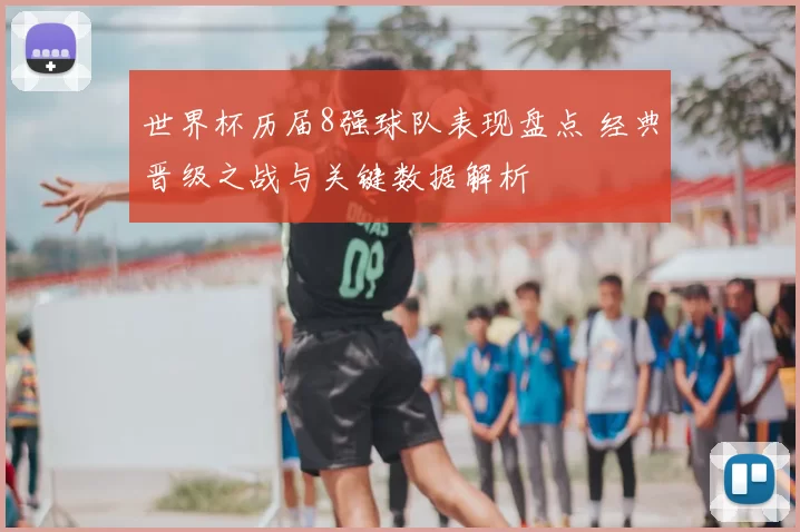 世界杯历届8强球队表现盘点 经典晋级之战与关键数据解析