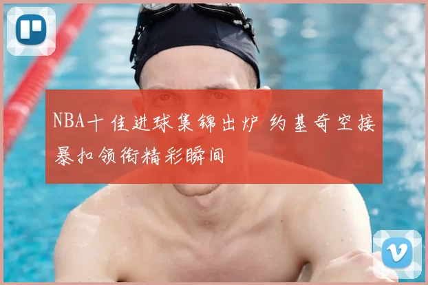 NBA十佳进球集锦出炉 约基奇空接暴扣领衔精彩瞬间