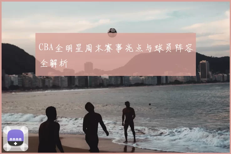 CBA全明星周末赛事亮点与球员阵容全解析