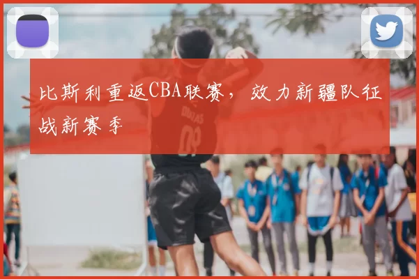 比斯利重返CBA联赛，效力新疆队征战新赛季