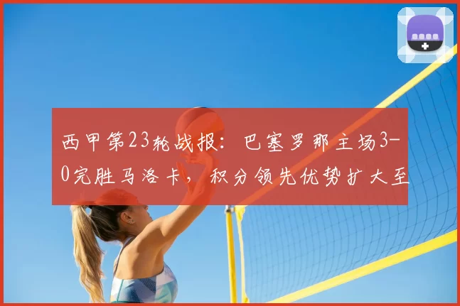 西甲第23轮战报：巴塞罗那主场3-0完胜马洛卡，积分领先优势扩大至4分_巴萨_比赛_皇家马德里