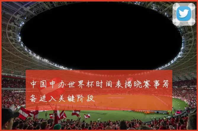 中国申办世界杯时间表揭晓赛事筹备进入关键阶段