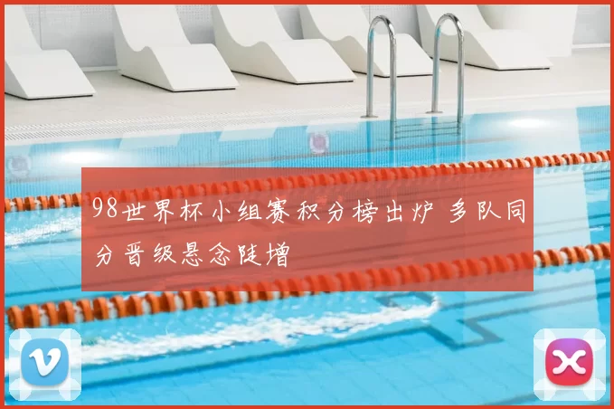 98世界杯小组赛积分榜出炉 多队同分晋级悬念陡增