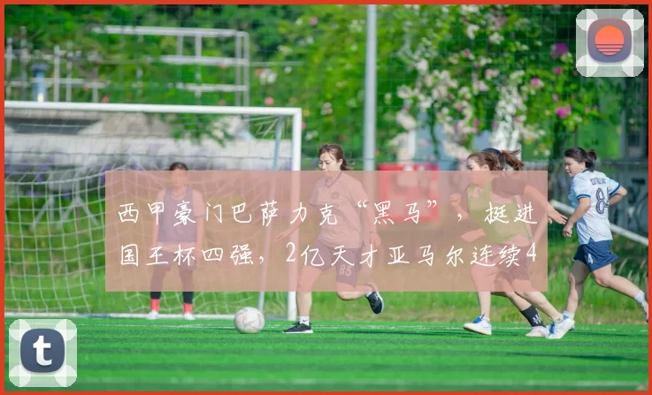 西甲豪门巴萨力克“黑马”，挺进国王杯四强，2亿天才亚马尔连续4场破门_阿尔瓦塞特_奥尔莫_斯拉维亚