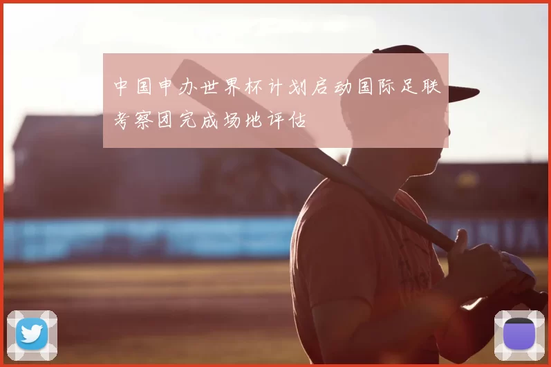 中国申办世界杯计划启动国际足联考察团完成场地评估