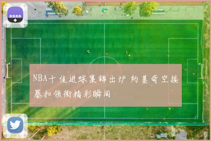 NBA十佳进球集锦出炉 约基奇空接暴扣领衔精彩瞬间