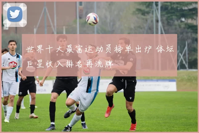 世界十大最富运动员榜单出炉 体坛巨星收入排名再洗牌