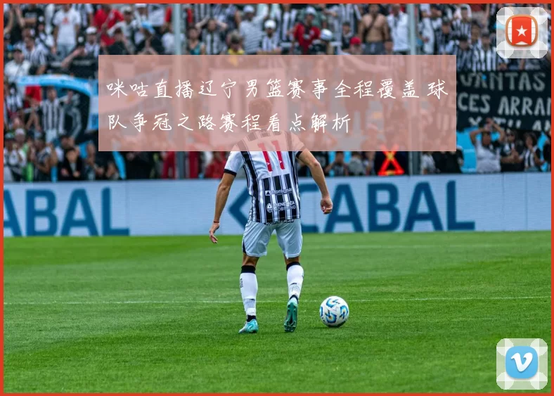 咪咕直播辽宁男篮赛事全程覆盖 球队争冠之路赛程看点解析