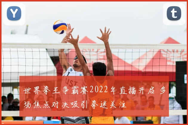 世界拳王争霸赛2022年直播开启 多场焦点对决吸引拳迷关注