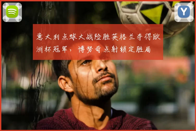 意大利点球大战险胜英格兰夺得欧洲杯冠军，博努奇点射锁定胜局