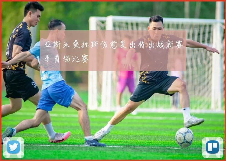 亚斯米桑托斯伤愈复出将出战新赛季首场比赛