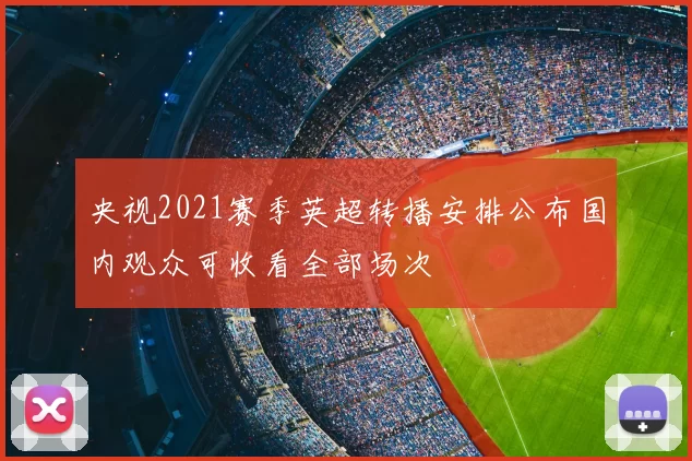 央视2021赛季英超转播安排公布国内观众可收看全部场次
