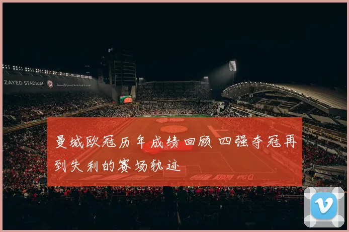 曼城欧冠历年成绩回顾 四强夺冠再到失利的赛场轨迹