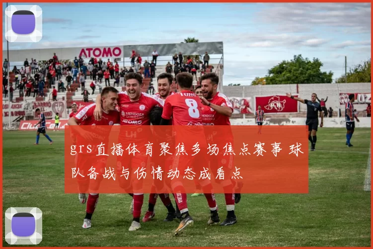 grs直播体育聚焦多场焦点赛事 球队备战与伤情动态成看点