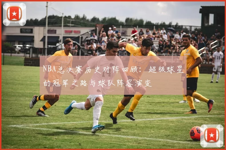 NBA总决赛历史对阵回顾：超级球星的冠军之路与球队阵容演变