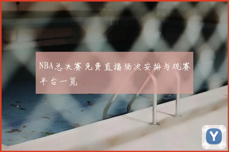 NBA总决赛免费直播场次安排与观赛平台一览