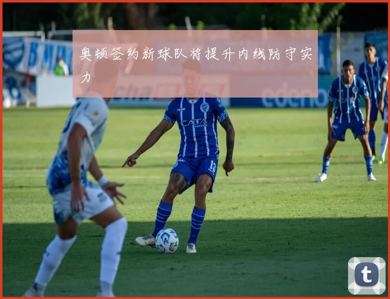 奥顿签约新球队将提升内线防守实力