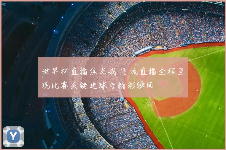 世界杯直播焦点战 飞流直播全程呈现比赛关键进球与精彩瞬间