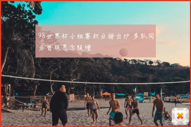 98世界杯小组赛积分榜出炉 多队同分晋级悬念陡增