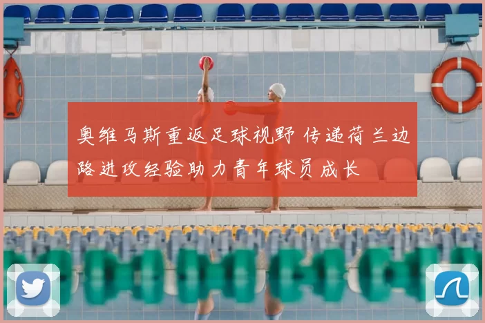 奥维马斯重返足球视野 传递荷兰边路进攻经验助力青年球员成长