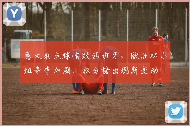 意大利点球惜败西班牙，欧洲杯小组争夺加剧，积分榜出现新变动