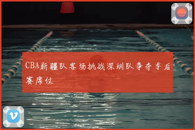 CBA新疆队客场挑战深圳队争夺季后赛席位