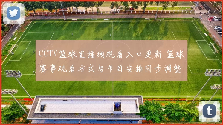 CCTV篮球直播线观看入口更新 篮球赛事观看方式与节目安排同步调整