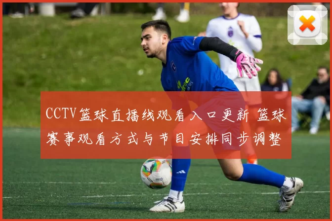 CCTV篮球直播线观看入口更新 篮球赛事观看方式与节目安排同步调整