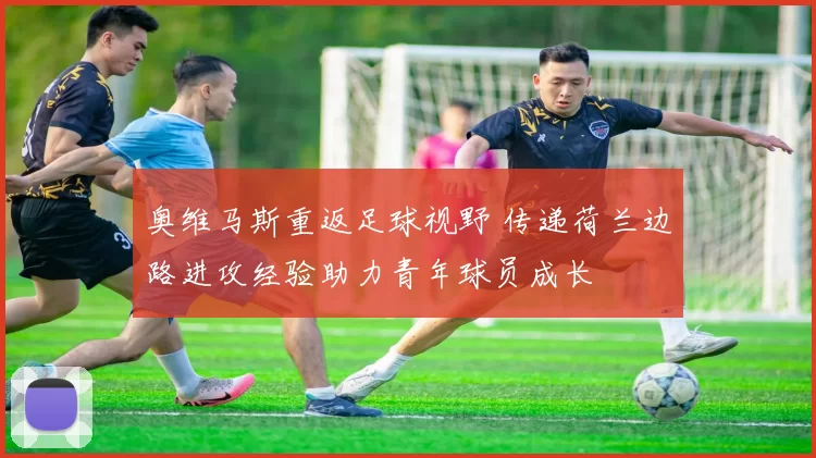 奥维马斯重返足球视野 传递荷兰边路进攻经验助力青年球员成长