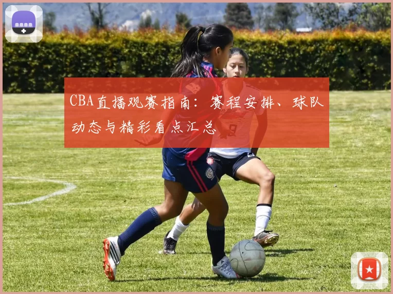 CBA直播观赛指南：赛程安排、球队动态与精彩看点汇总