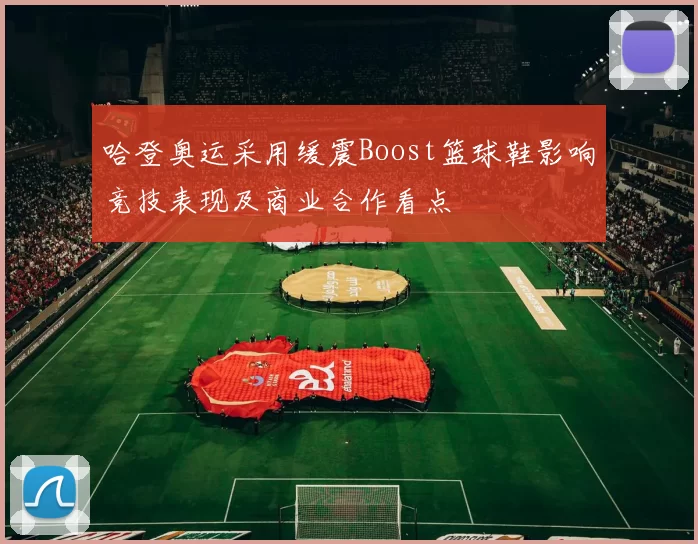 哈登奥运采用缓震Boost篮球鞋影响竞技表现及商业合作看点