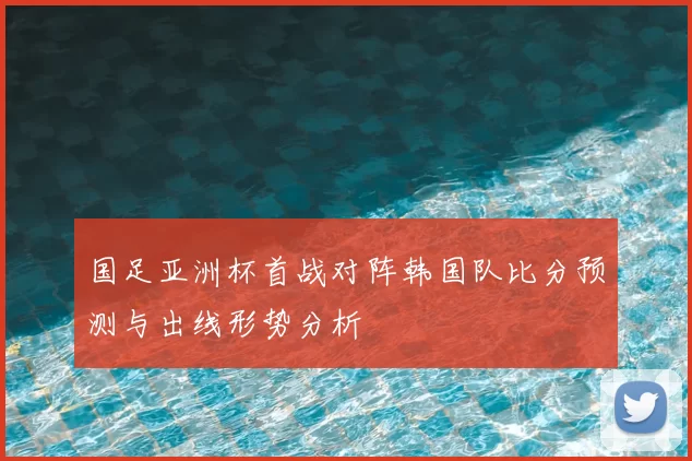 国足亚洲杯首战对阵韩国队比分预测与出线形势分析