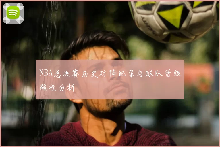 NBA总决赛历史对阵纪录与球队晋级路径分析