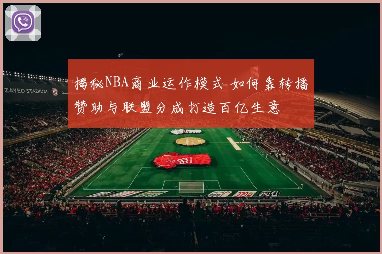揭秘NBA商业运作模式 如何靠转播赞助与联盟分成打造百亿生意