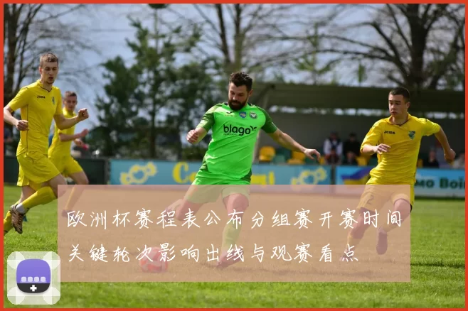 欧洲杯赛程表公布分组赛开赛时间关键轮次影响出线与观赛看点