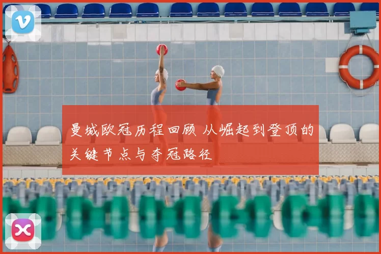 曼城欧冠历程回顾 从崛起到登顶的关键节点与夺冠路径