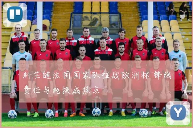 科芒随法国国家队征战欧洲杯 锋线责任与轮换成焦点