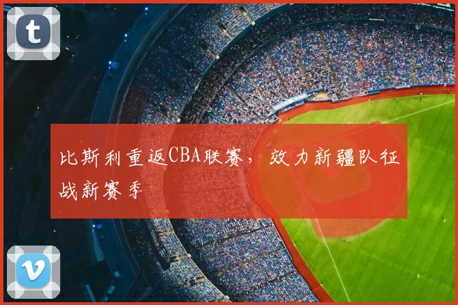 比斯利重返CBA联赛，效力新疆队征战新赛季