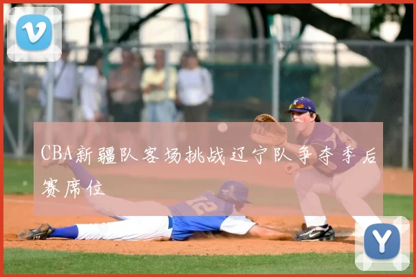 CBA新疆队客场挑战辽宁队争夺季后赛席位