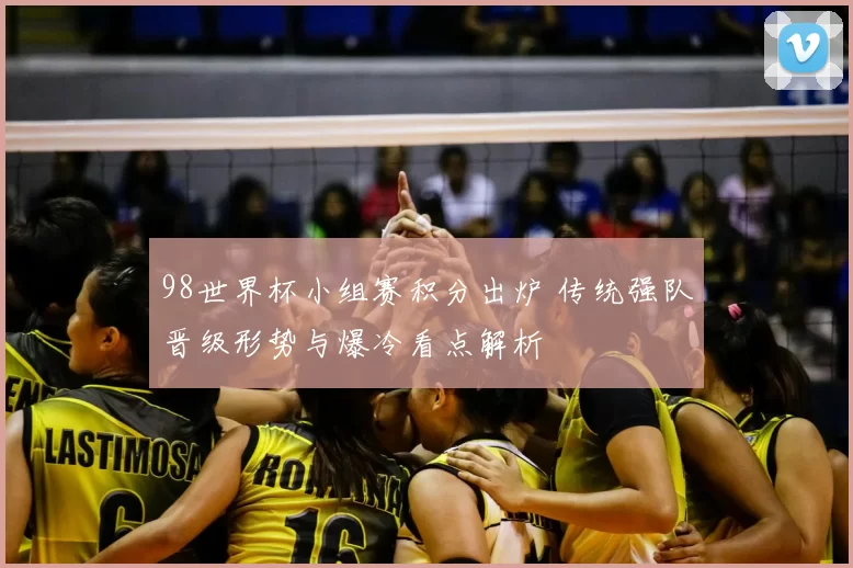 98世界杯小组赛积分出炉 传统强队晋级形势与爆冷看点解析