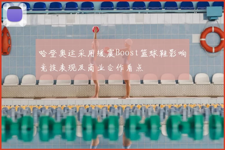 哈登奥运采用缓震Boost篮球鞋影响竞技表现及商业合作看点