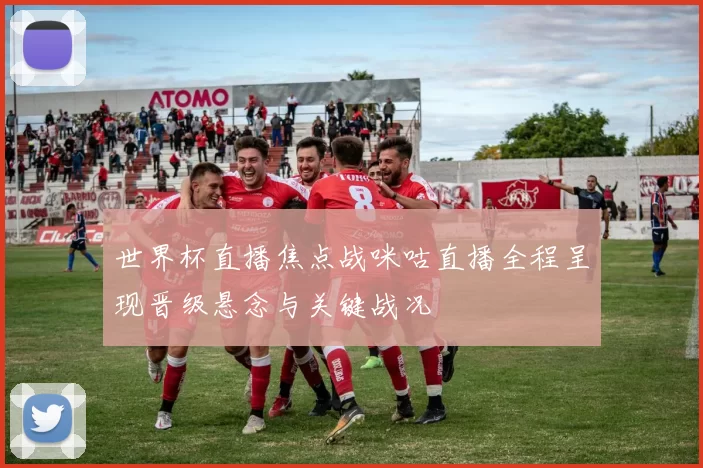 世界杯直播焦点战咪咕直播全程呈现晋级悬念与关键战况