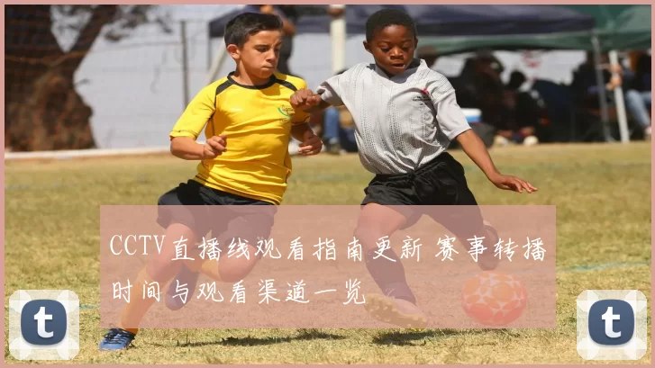CCTV直播线观看指南更新 赛事转播时间与观看渠道一览