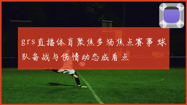 grs直播体育聚焦多场焦点赛事 球队备战与伤情动态成看点