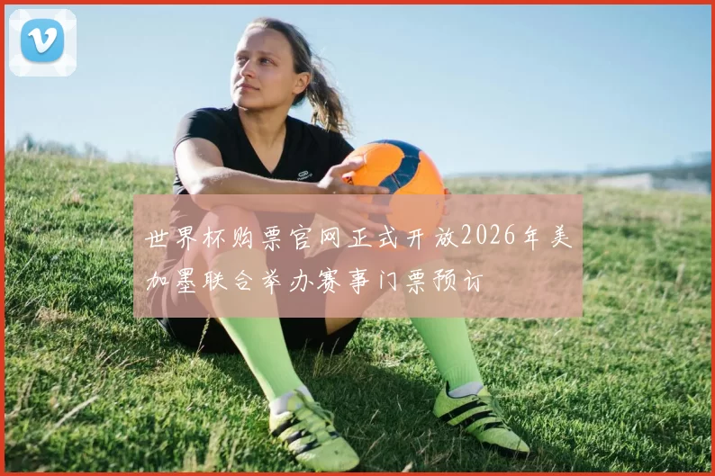 世界杯购票官网正式开放2026年美加墨联合举办赛事门票预订