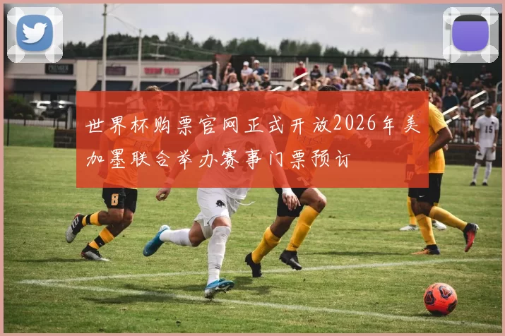 世界杯购票官网正式开放2026年美加墨联合举办赛事门票预订